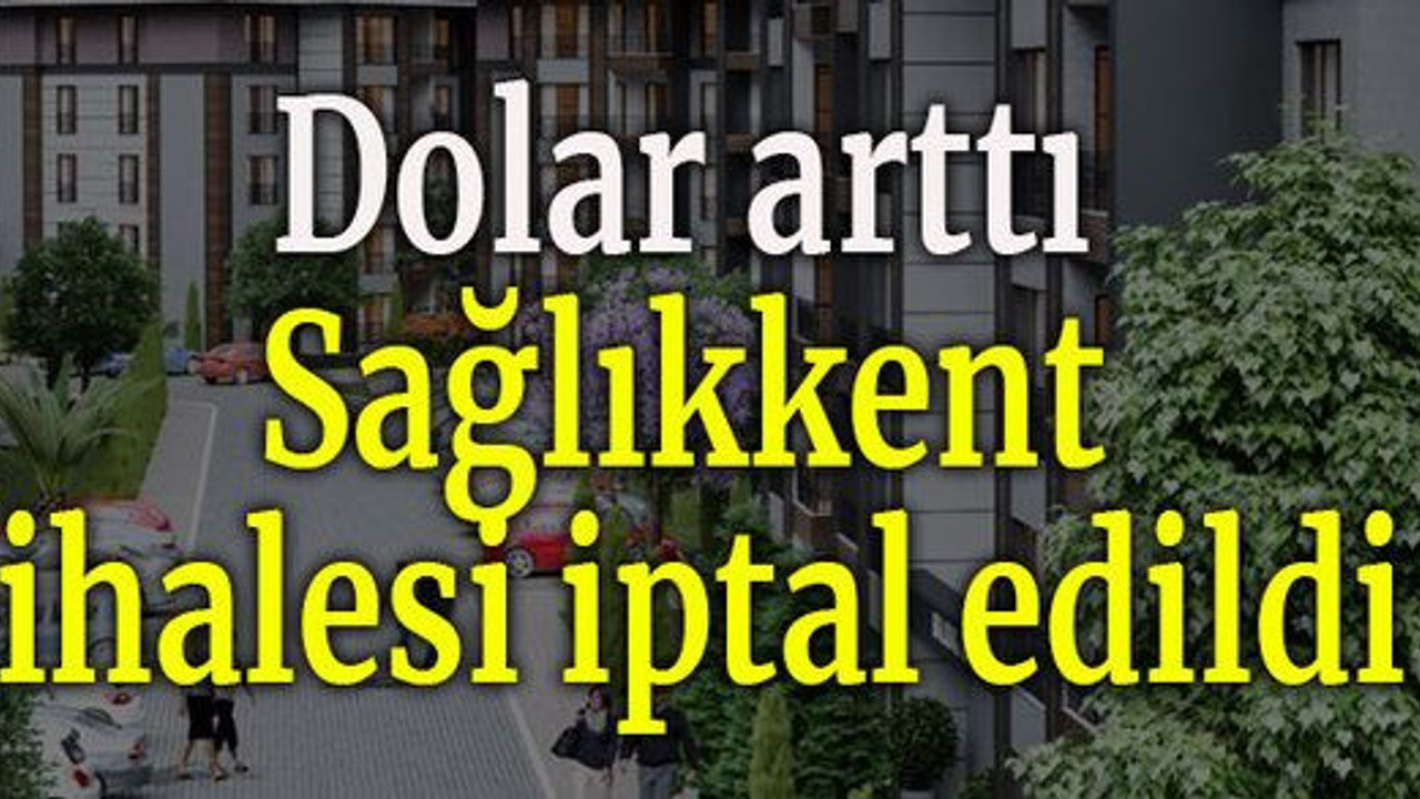 Dolar arttı Sağlıkkent ihalesi iptal edildi